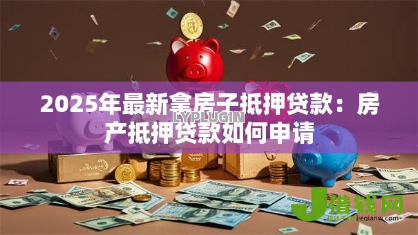 2025年最新拿房子抵押贷款:房产抵押贷款如何申请 2025年最新拿房子抵押贷款:房产抵押贷款如何申请