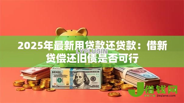 2025年最新用贷款还贷款:借新贷偿还旧债是否可行 2025年最新用贷款还贷款:借新贷偿还旧债是否可行