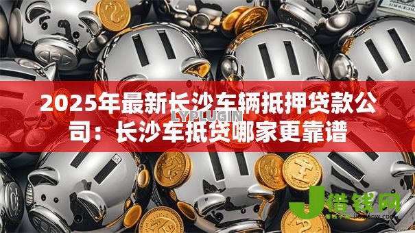 2025年最新长沙车辆抵押贷款公司：长沙车抵贷哪家更靠谱