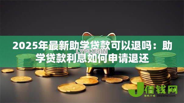 2025年最新助学贷款可以退吗:助学贷款利息如何申请退还 2025年最新助学贷款可以退吗:助学贷款利息如何申请退还