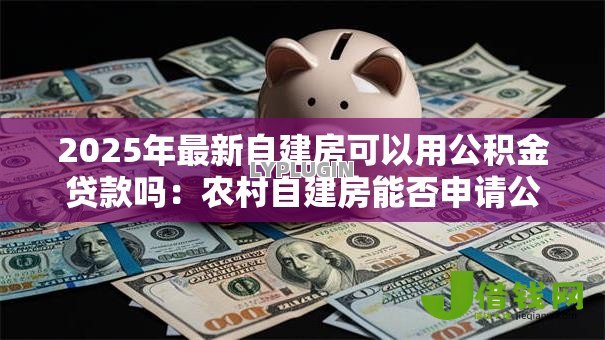 2025年最新自建房可以用公积金贷款吗：农村自建房能否申请公积金贷款