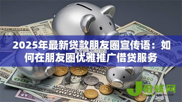 2025年最新贷款朋友圈宣传语:如何在朋友圈优雅推广借贷服务 2025年最新贷款朋友圈宣传语:如何在朋友圈优雅推广借贷服务