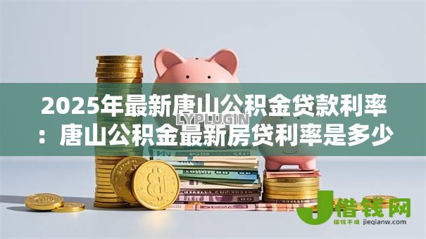 2025年最新唐山公积金贷款利率:唐山公积金最新房贷利率是多少? 2025年最新唐山公积金贷款利率:唐山公积金最新房贷利率是多少?