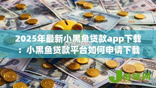 2025年最新小黑鱼贷款app下载:小黑鱼贷款平台如何申请下载 2025年最新小黑鱼贷款app下载:小黑鱼贷款平台如何申请下载