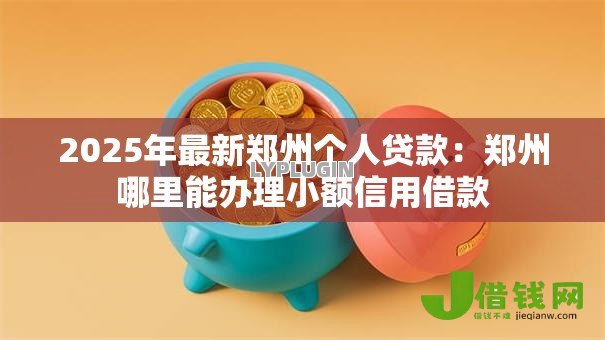 2025年最新郑州个人贷款：郑州哪里能办理小额信用借款
