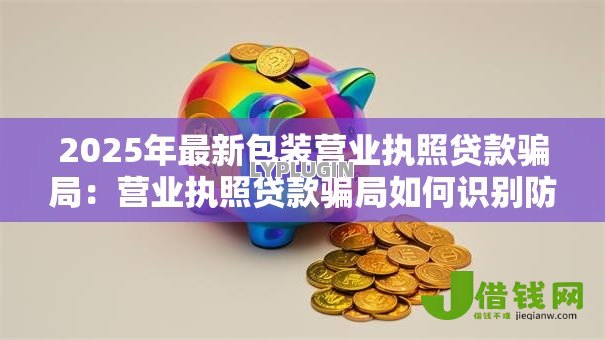 2025年最新包装营业执照贷款骗局：营业执照贷款骗局如何识别防范