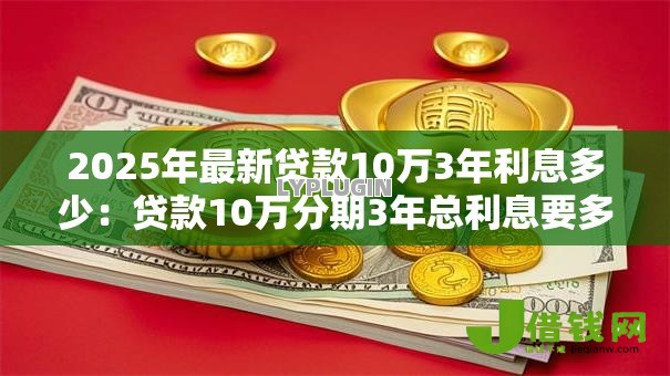 2025年最新贷款10万3年利息多少:贷款10万分期3年总利息要多少 2025年最新贷款10万3年利息多少:贷款10万分期3年总利息要多少