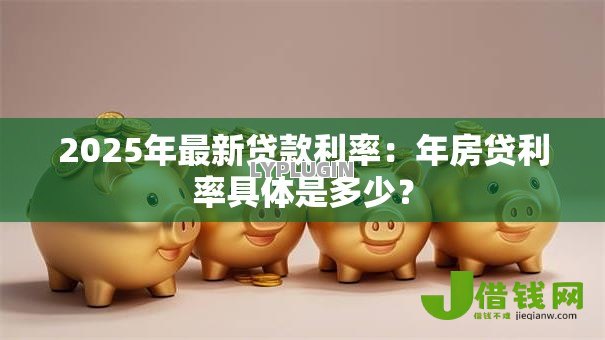 2025年最新贷款利率：年房贷利率具体是多少？