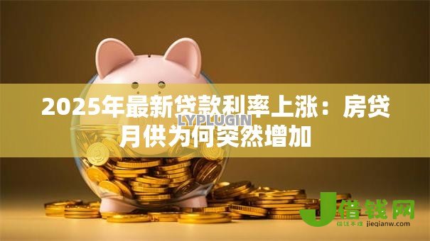 2025年最新贷款利率上涨：房贷月供为何突然增加