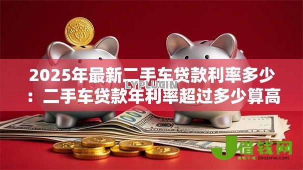 2025年最新二手车贷款利率多少：二手车贷款年利率超过多少算高？