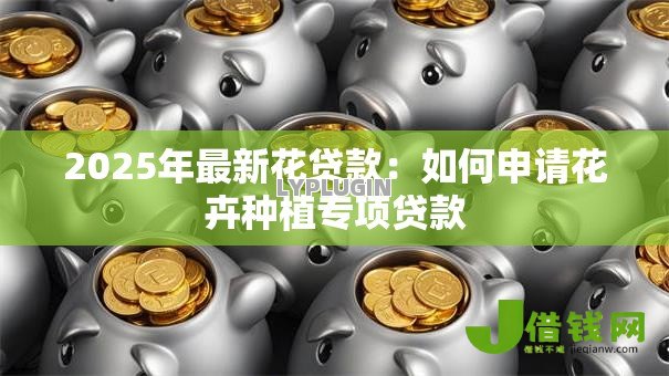 2025年最新花贷款：如何申请花卉种植专项贷款
