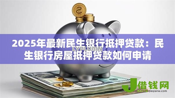 2025年最新民生银行抵押贷款:民生银行房屋抵押贷款如何申请 2025年最新民生银行抵押贷款:民生银行房屋抵押贷款如何申请