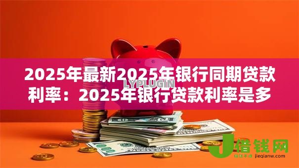 2025年最新2025年银行同期贷款利率:2025年银行贷款利率是多少 2025年最新2025年银行同期贷款利率:2025年银行贷款利率是多少