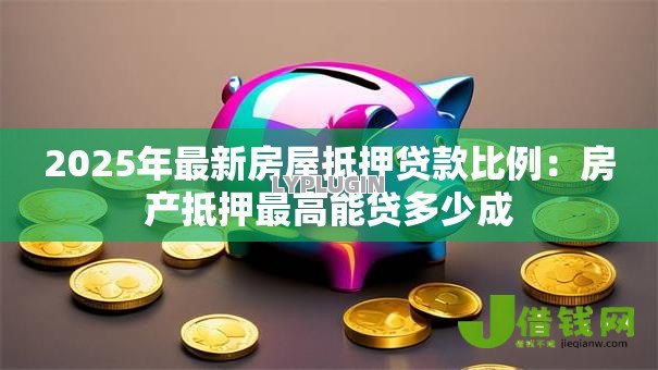 2025年最新房屋抵押贷款比例:房产抵押最高能贷多少成 2025年最新房屋抵押贷款比例:房产抵押最高能贷多少成