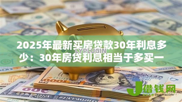 2025年最新买房贷款30年利息多少:30年房贷利息相当于多买一套房? 2025年最新买房贷款30年利息多少:30年房贷利息相当于多买一套房?
