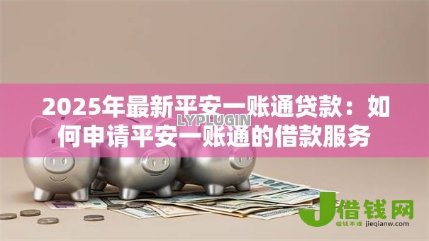 2025年最新平安一账通贷款：如何申请平安一账通的借款服务