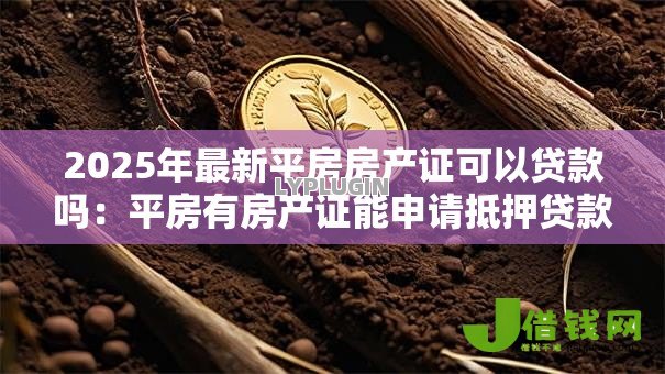 2025年最新平房房产证可以贷款吗:平房有房产证能申请抵押贷款吗 2025年最新平房房产证可以贷款吗:平房有房产证能申请抵押贷款吗