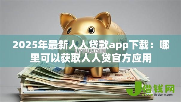 2025年最新人人贷款app下载:哪里可以获取人人贷官方应用 2025年最新人人贷款app下载:哪里可以获取人人贷官方应用