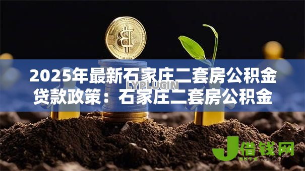 2025年最新石家庄二套房公积金贷款政策:石家庄二套房公积金首付比例及利率是多少 2025年最新石家庄二套房公积金贷款政策:石家庄二套房公积金首付比例及利率是多少