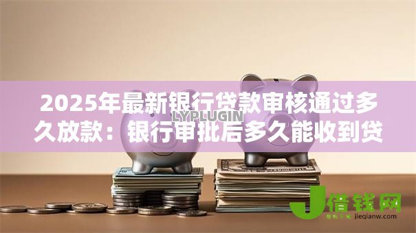 2025年最新银行贷款审核通过多久放款：银行审批后多久能收到贷款款项