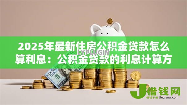 2025年最新住房公积金贷款怎么算利息:公积金贷款的利息计算方法是什么 2025年最新住房公积金贷款怎么算利息:公积金贷款的利息计算方法是什么