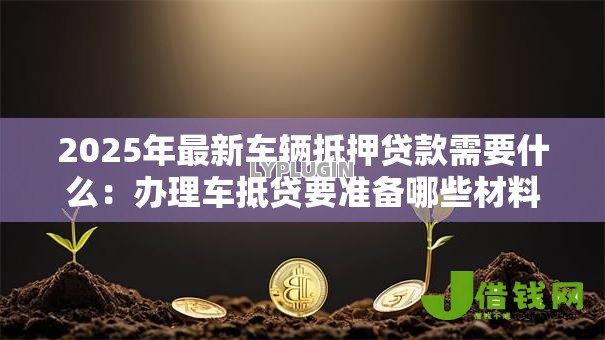 2025年最新车辆抵押贷款需要什么:办理车抵贷要准备哪些材料 2025年最新车辆抵押贷款需要什么:办理车抵贷要准备哪些材料