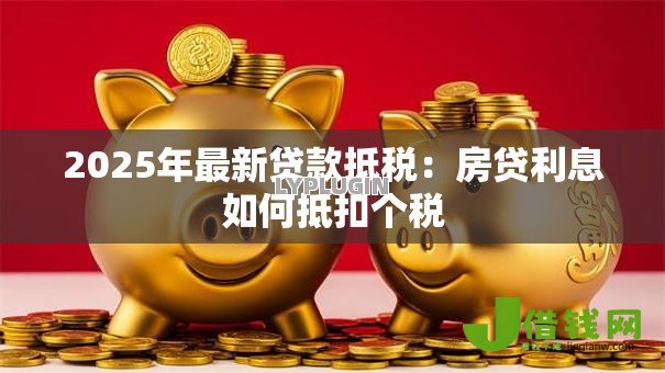 2025年最新贷款抵税:房贷利息如何抵扣个税 2025年最新贷款抵税:房贷利息如何抵扣个税
