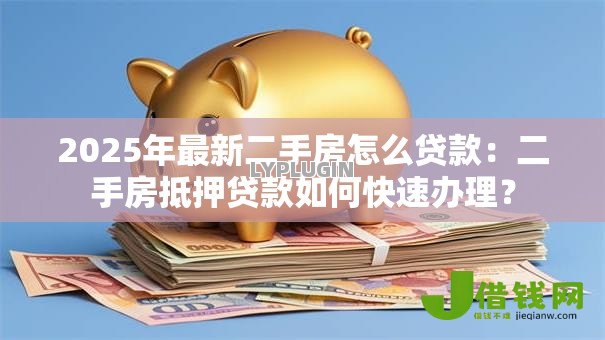 2025年最新二手房怎么贷款:二手房抵押贷款如何快速办理? 2025年最新二手房怎么贷款:二手房抵押贷款如何快速办理?