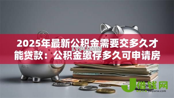 2025年最新公积金需要交多久才能贷款:公积金缴存多久可申请房贷 2025年最新公积金需要交多久才能贷款:公积金缴存多久可申请房贷