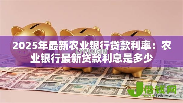 2025年最新农业银行贷款利率:农业银行最新贷款利息是多少 2025年最新农业银行贷款利率:农业银行最新贷款利息是多少