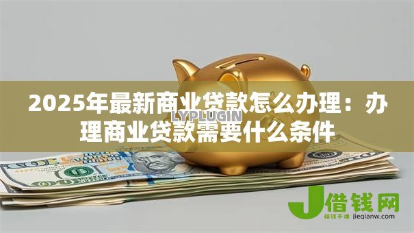 2025年最新商业贷款怎么办理：办理商业贷款需要什么条件