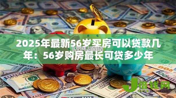 2025年最新56岁买房可以贷款几年:56岁购房最长可贷多少年 2025年最新56岁买房可以贷款几年:56岁购房最长可贷多少年