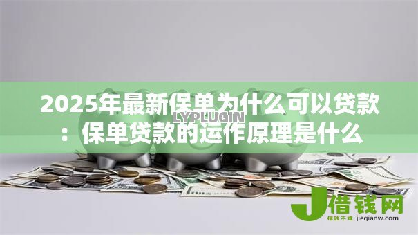 2025年最新保单为什么可以贷款:保单贷款的运作原理是什么 2025年最新保单为什么可以贷款:保单贷款的运作原理是什么