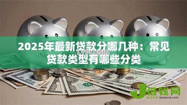 2025年最新贷款分哪几种:常见贷款类型有哪些分类 2025年最新贷款分哪几种:常见贷款类型有哪些分类