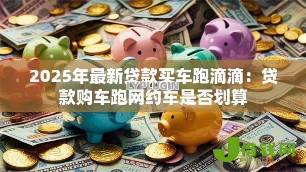 2025年最新贷款买车跑滴滴：贷款购车跑网约车是否划算