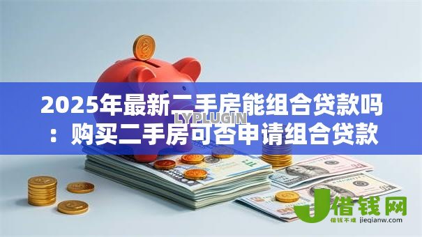 2025年最新二手房能组合贷款吗:购买二手房可否申请组合贷款 2025年最新二手房能组合贷款吗:购买二手房可否申请组合贷款