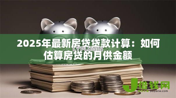 2025年最新房贷贷款计算:如何估算房贷的月供金额 2025年最新房贷贷款计算:如何估算房贷的月供金额