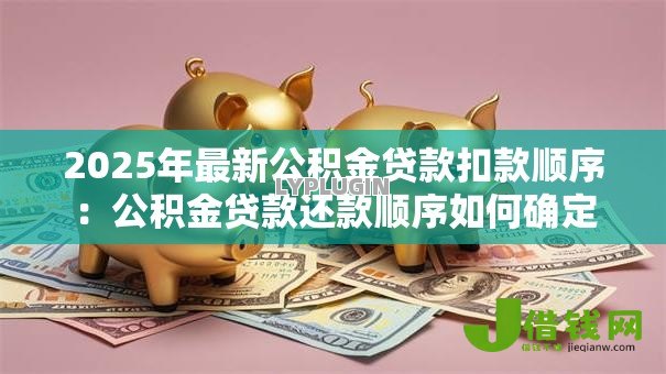 2025年最新公积金贷款扣款顺序:公积金贷款还款顺序如何确定 2025年最新公积金贷款扣款顺序:公积金贷款还款顺序如何确定