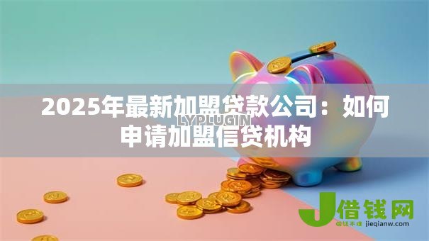 2025年最新加盟贷款公司：如何申请加盟信贷机构
