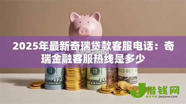 2025年最新奇瑞贷款客服电话:奇瑞金融客服热线是多少 2025年最新奇瑞贷款客服电话:奇瑞金融客服热线是多少