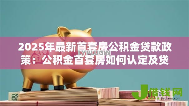 2025年最新首套房公积金贷款政策:公积金首套房如何认定及贷款? 2025年最新首套房公积金贷款政策:公积金首套房如何认定及贷款?