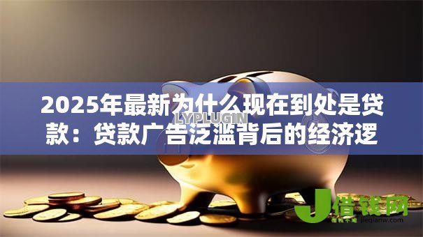 2025年最新为什么现在到处是贷款:贷款广告泛滥背后的经济逻辑 2025年最新为什么现在到处是贷款:贷款广告泛滥背后的经济逻辑