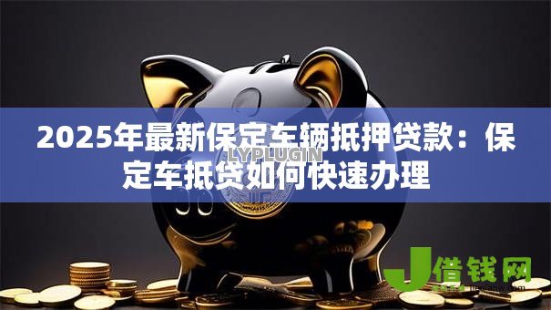 2025年最新保定车辆抵押贷款:保定车抵贷如何快速办理 2025年最新保定车辆抵押贷款:保定车抵贷如何快速办理