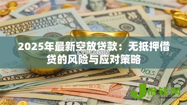 2025年最新空放贷款:无抵押借贷的风险与应对策略 2025年最新空放贷款:无抵押借贷的风险与应对策略