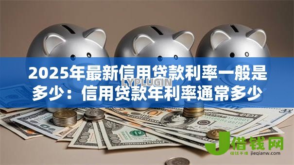 2025年最新信用贷款利率一般是多少:信用贷款年利率通常多少 2025年最新信用贷款利率一般是多少:信用贷款年利率通常多少