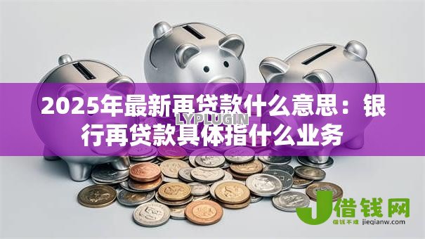 2025年最新再贷款什么意思:银行再贷款具体指什么业务 2025年最新再贷款什么意思:银行再贷款具体指什么业务