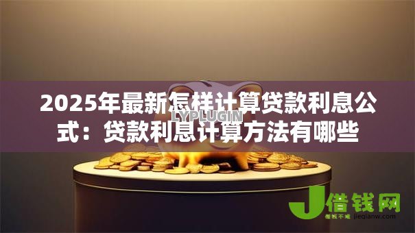 2025年最新怎样计算贷款利息公式:贷款利息计算方法有哪些 2025年最新怎样计算贷款利息公式:贷款利息计算方法有哪些