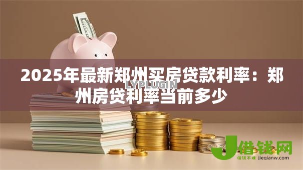 2025年最新郑州买房贷款利率:郑州房贷利率当前多少 2025年最新郑州买房贷款利率:郑州房贷利率当前多少
