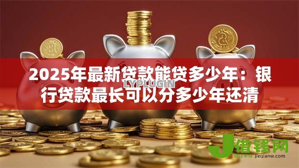 2025年最新贷款能贷多少年:银行贷款最长可以分多少年还清 2025年最新贷款能贷多少年:银行贷款最长可以分多少年还清