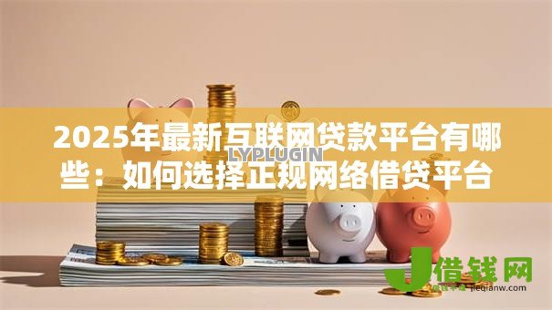 2025年最新互联网贷款平台有哪些:如何选择正规网络借贷平台 2025年最新互联网贷款平台有哪些:如何选择正规网络借贷平台